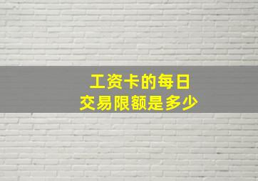 工资卡的每日交易限额是多少