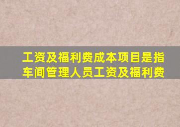 工资及福利费成本项目是指车间管理人员工资及福利费