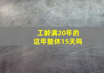 工龄满20年的这年能休15天吗