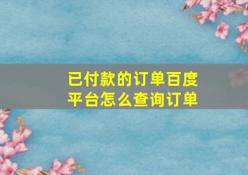 已付款的订单百度平台怎么查询订单