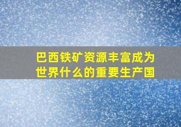 巴西铁矿资源丰富成为世界什么的重要生产国