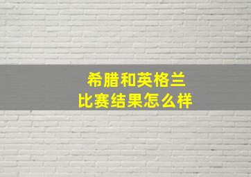 希腊和英格兰比赛结果怎么样