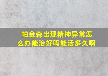 帕金森出现精神异常怎么办能治好吗能活多久啊