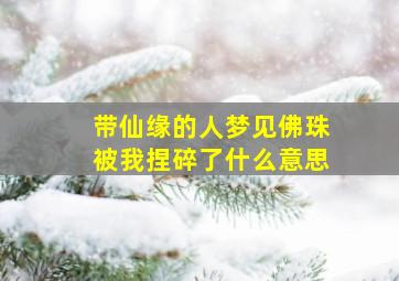 带仙缘的人梦见佛珠被我捏碎了什么意思