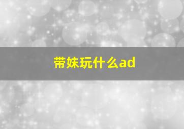 带妹玩什么ad