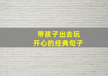 带孩子出去玩开心的经典句子