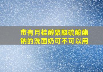 带有月桂醇聚醚硫酸酯钠的洗面奶可不可以用