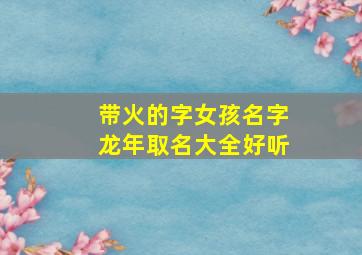 带火的字女孩名字龙年取名大全好听