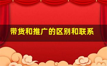 带货和推广的区别和联系