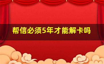 帮信必须5年才能解卡吗