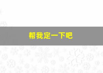 帮我定一下吧