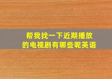 帮我找一下近期播放的电视剧有哪些呢英语