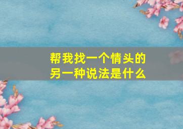 帮我找一个情头的另一种说法是什么