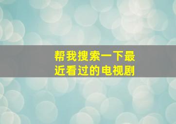 帮我搜索一下最近看过的电视剧