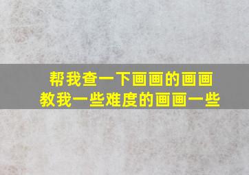 帮我查一下画画的画画教我一些难度的画画一些