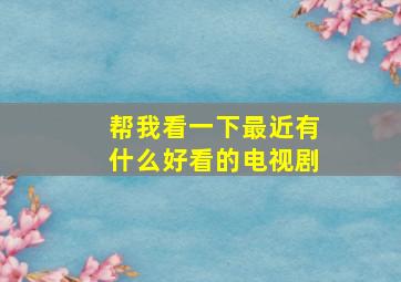 帮我看一下最近有什么好看的电视剧