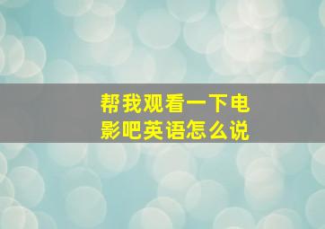 帮我观看一下电影吧英语怎么说