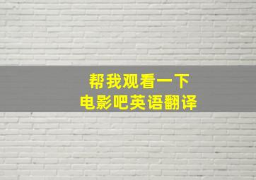 帮我观看一下电影吧英语翻译