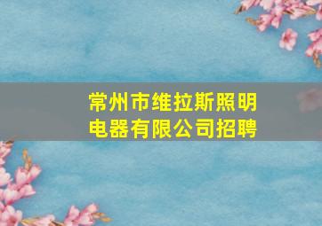 常州市维拉斯照明电器有限公司招聘