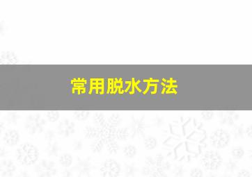 常用脱水方法