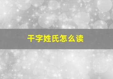 干字姓氏怎么读