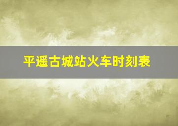 平遥古城站火车时刻表