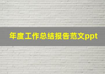 年度工作总结报告范文ppt