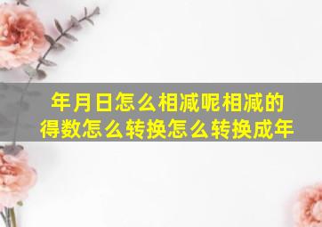 年月日怎么相减呢相减的得数怎么转换怎么转换成年