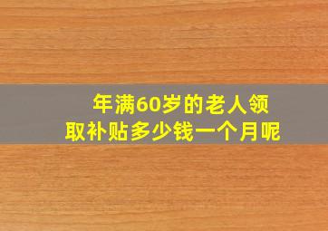 年满60岁的老人领取补贴多少钱一个月呢