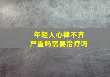 年轻人心律不齐严重吗需要治疗吗