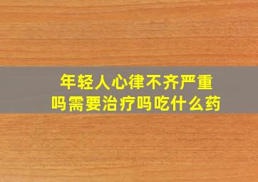 年轻人心律不齐严重吗需要治疗吗吃什么药