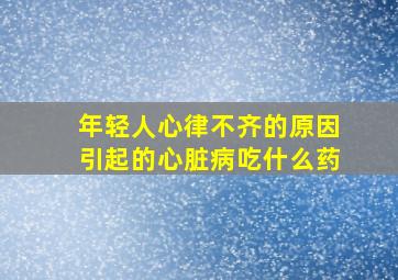 年轻人心律不齐的原因引起的心脏病吃什么药