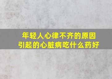 年轻人心律不齐的原因引起的心脏病吃什么药好