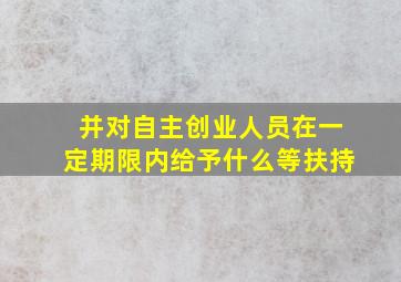 并对自主创业人员在一定期限内给予什么等扶持