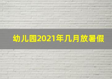 幼儿园2021年几月放暑假