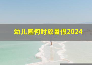 幼儿园何时放暑假2024