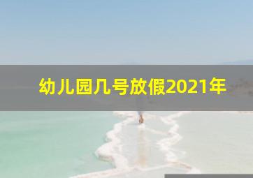 幼儿园几号放假2021年