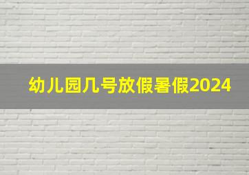 幼儿园几号放假暑假2024