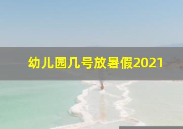 幼儿园几号放暑假2021