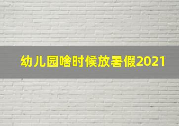 幼儿园啥时候放暑假2021