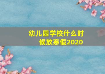 幼儿园学校什么时候放寒假2020