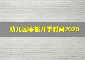 幼儿园寒假开学时间2020