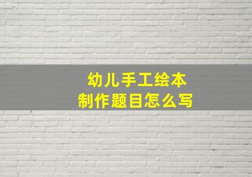 幼儿手工绘本制作题目怎么写