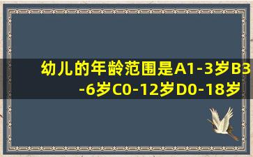 幼儿的年龄范围是A1-3岁B3-6岁C0-12岁D0-18岁