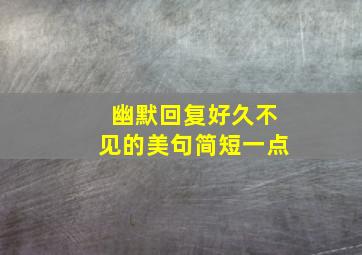 幽默回复好久不见的美句简短一点