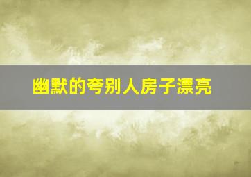 幽默的夸别人房子漂亮