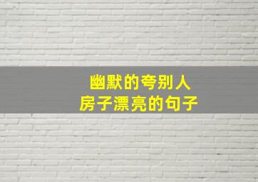 幽默的夸别人房子漂亮的句子