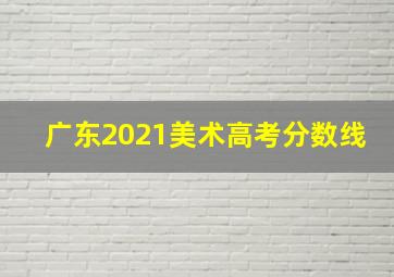 广东2021美术高考分数线