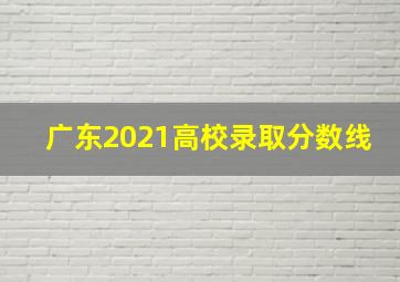 广东2021高校录取分数线