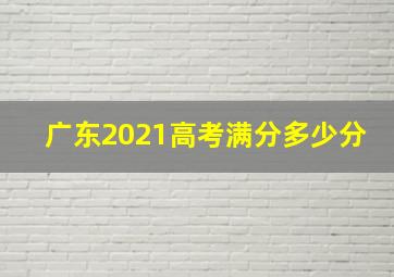 广东2021高考满分多少分